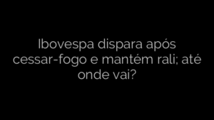 ​Ibovespa dispara após cessar-fogo e mantém rali; até onde vai? 